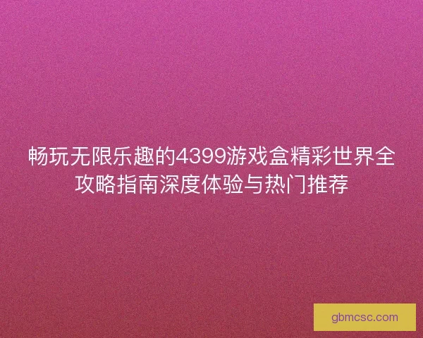 畅玩无限乐趣的4399游戏盒精彩世界全攻略指南深度体验与热门推荐