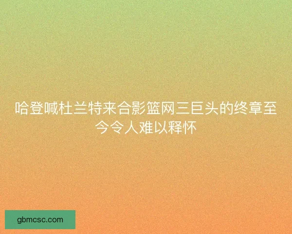 哈登喊杜兰特来合影篮网三巨头的终章至今令人难以释怀