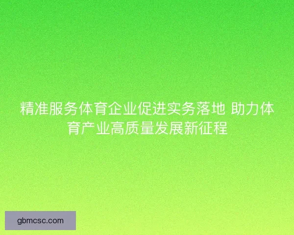 精准服务体育企业促进实务落地 助力体育产业高质量发展新征程