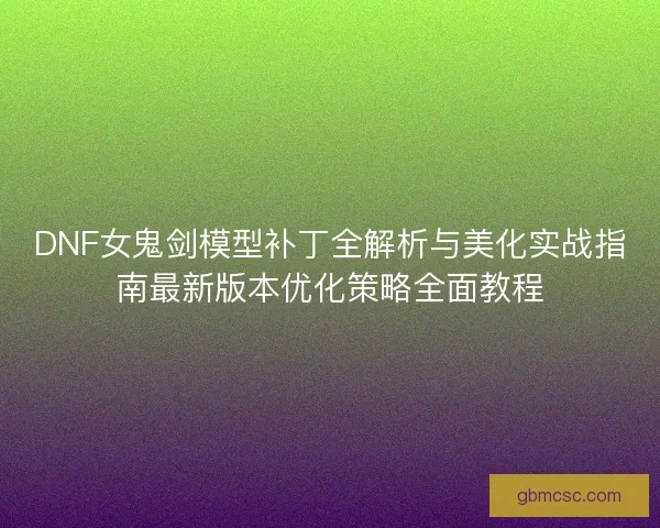 DNF女鬼剑模型补丁全解析与美化实战指南最新版本优化策略全面教程