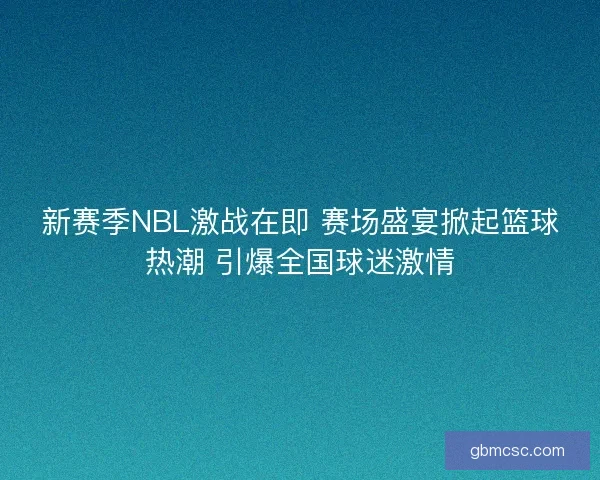 新赛季NBL激战在即 赛场盛宴掀起篮球热潮 引爆全国球迷激情